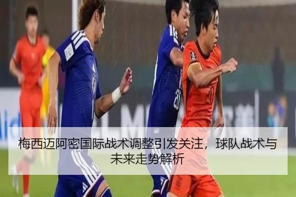 梅西迈阿密国际战术调整引发关注，球队战术与未来走势解析