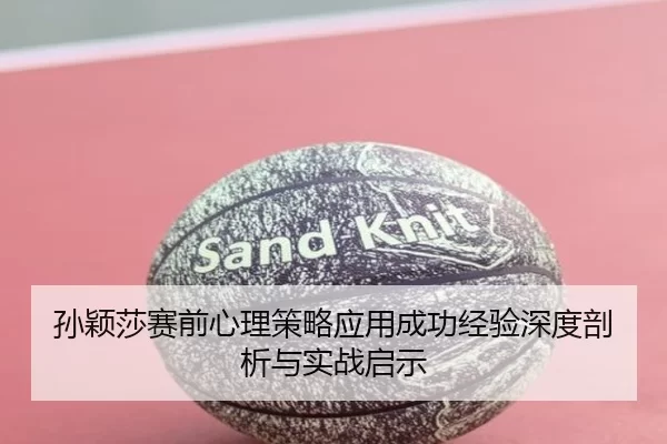 孙颖莎赛前心理策略应用成功经验深度剖析与实战启示
