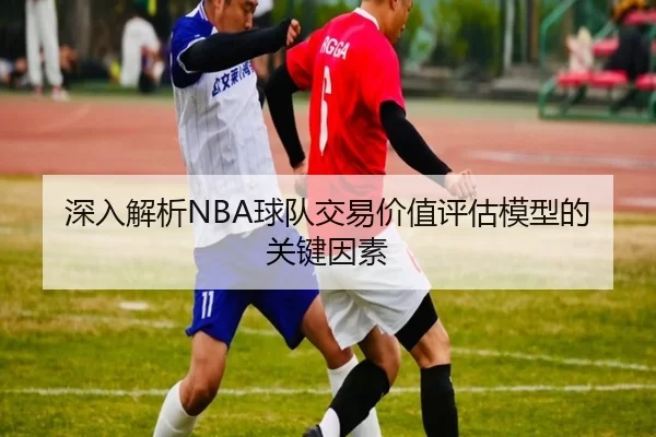 深入解析NBA球队交易价值评估模型的关键因素