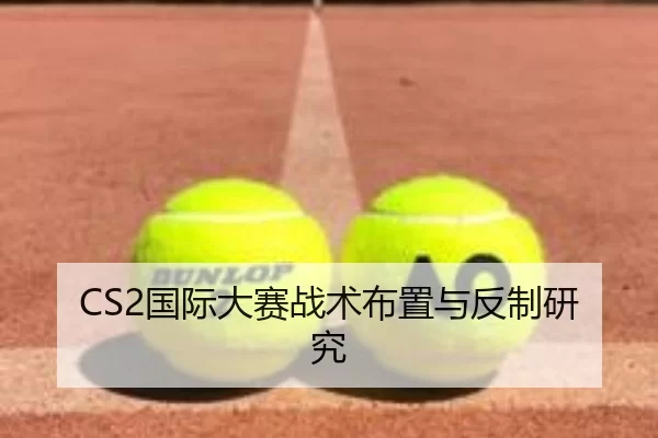 CS2国际大赛战术布置与反制研究