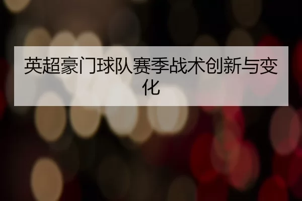 英超豪门球队赛季战术创新与变化