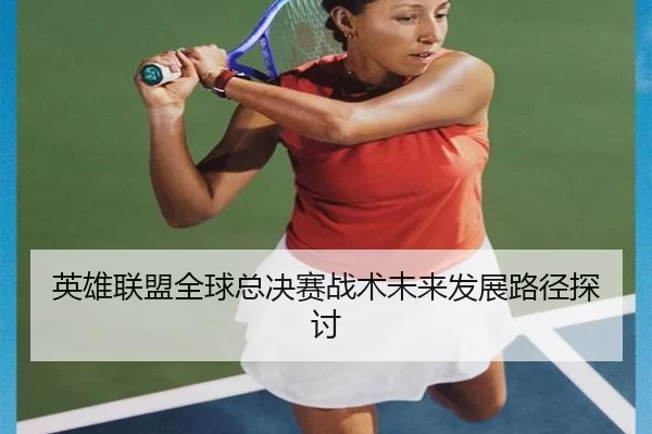 英雄联盟全球总决赛战术未来发展路径探讨