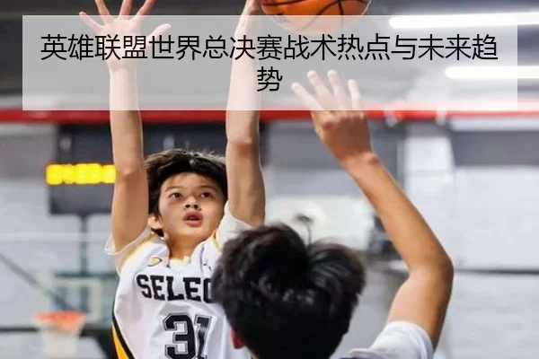 英雄联盟世界总决赛战术热点与未来趋势